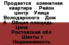 Продается 2 комнатная квартира  › Район ­ центр › Улица ­ Володарского › Дом ­ 59б › Общая площадь ­ 45 › Цена ­ 2 500 000 - Ростовская обл., Шахты г. Недвижимость » Квартиры продажа   . Ростовская обл.